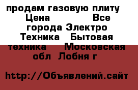 продам газовую плиту. › Цена ­ 10 000 - Все города Электро-Техника » Бытовая техника   . Московская обл.,Лобня г.